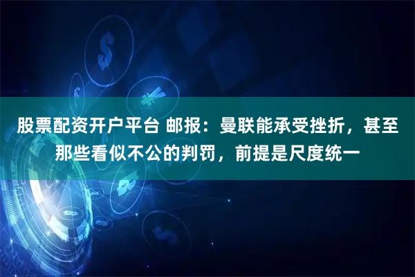 股票配资开户平台 邮报：曼联能承受挫折，甚至那些看似不公的判罚，前提是尺度统一