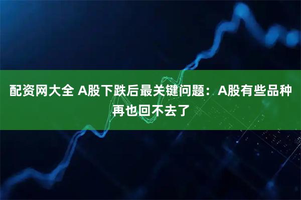 配资网大全 A股下跌后最关键问题：A股有些品种再也回不去了