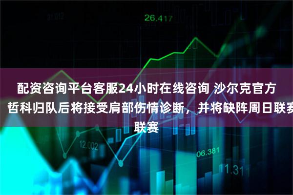 配资咨询平台客服24小时在线咨询 沙尔克官方：哲科归队后将接受肩部伤情诊断，并将缺阵周日联赛