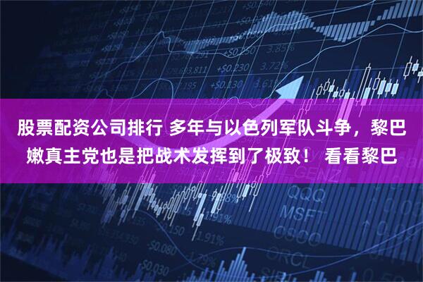 股票配资公司排行 多年与以色列军队斗争，黎巴嫩真主党也是把战术发挥到了极致！ 看看黎巴