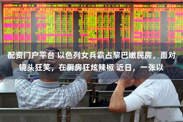 配资门户平台 以色列女兵霸占黎巴嫩民房，面对镜头狂笑，在厨房狂炫辣椒 近日，一张以