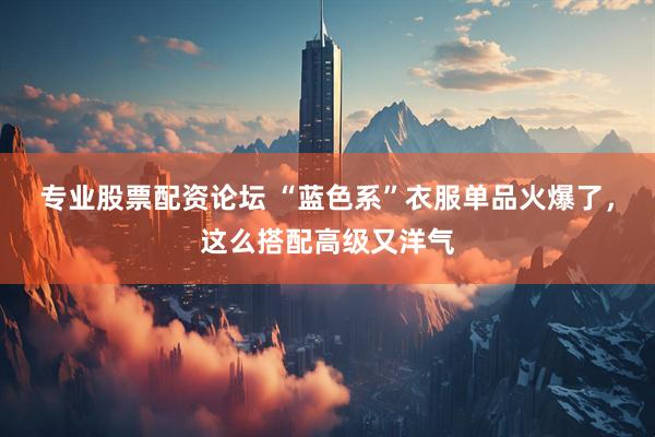 专业股票配资论坛 “蓝色系”衣服单品火爆了，这么搭配高级又洋气