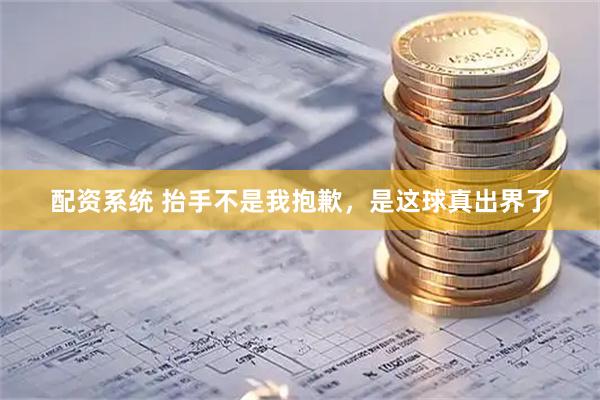 配资系统 抬手不是我抱歉，是这球真出界了