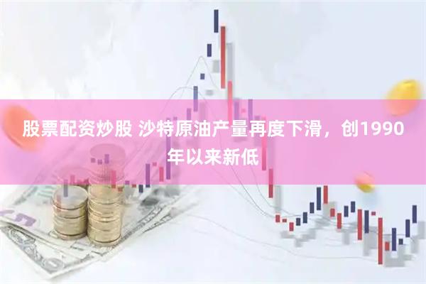 股票配资炒股 沙特原油产量再度下滑，创1990年以来新低