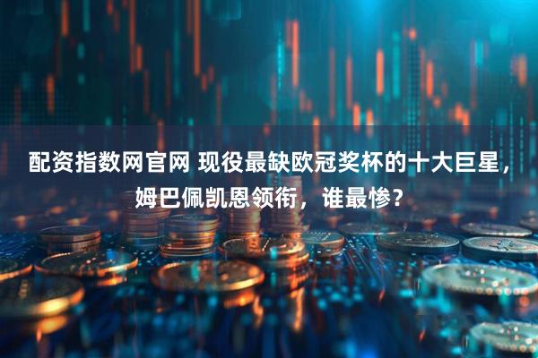 配资指数网官网 现役最缺欧冠奖杯的十大巨星，姆巴佩凯恩领衔，谁最惨？