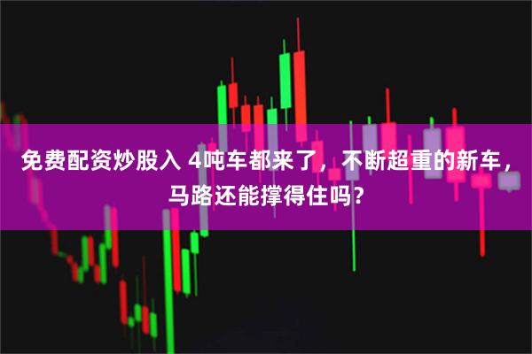 免费配资炒股入 4吨车都来了，不断超重的新车，马路还能撑得住吗？