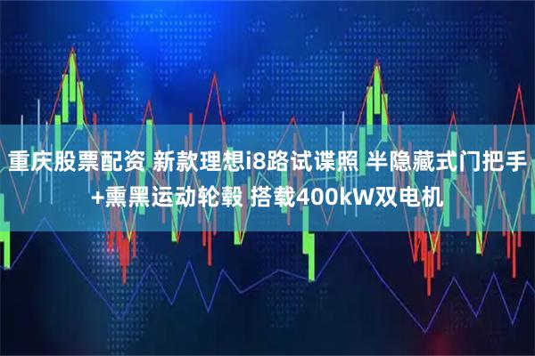 重庆股票配资 新款理想i8路试谍照 半隐藏式门把手+熏黑运动轮毂 搭载400kW双电机