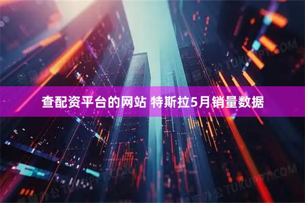 查配资平台的网站 特斯拉5月销量数据