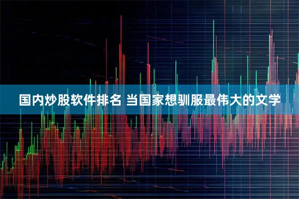 国内炒股软件排名 当国家想驯服最伟大的文学