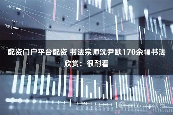 配资门户平台配资 书法宗师沈尹默170余幅书法欣赏：很耐看