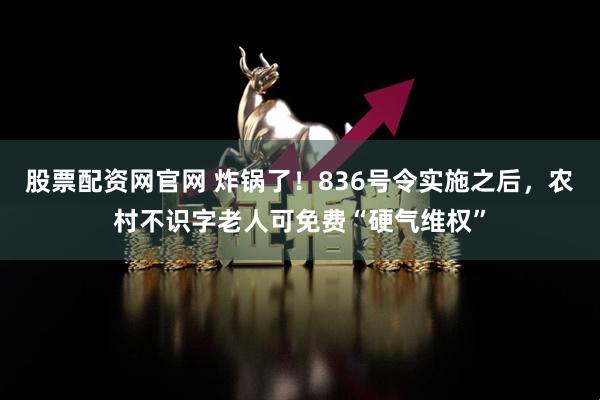 股票配资网官网 炸锅了！836号令实施之后，农村不识字老人可免费“硬气维权”