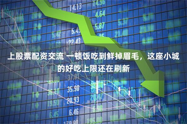 上股票配资交流 一顿饭吃到鲜掉眉毛，这座小城的好吃上限还在刷新