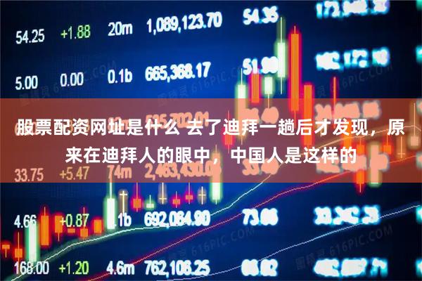 股票配资网址是什么 去了迪拜一趟后才发现，原来在迪拜人的眼中，中国人是这样的