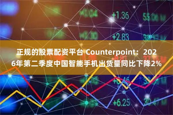 正规的股票配资平台 Counterpoint：2026年第二季度中国智能手机出货量同比下降2%