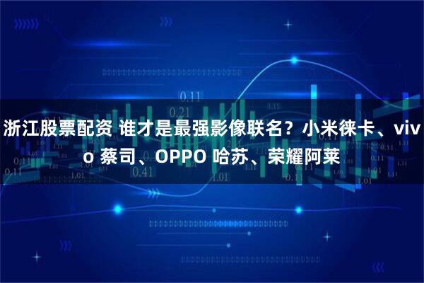浙江股票配资 谁才是最强影像联名？小米徕卡、vivo 蔡司、OPPO 哈苏、荣耀阿莱