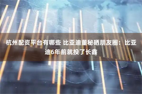 杭州配资平台有哪些 比亚迪董秘晒朋友圈：比亚迪6年前就投了长鑫