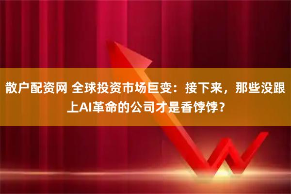 散户配资网 全球投资市场巨变：接下来，那些没跟上AI革命的公司才是香饽饽？