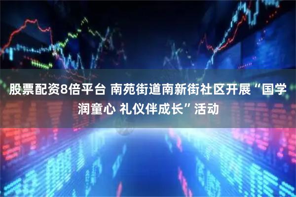 股票配资8倍平台 南苑街道南新街社区开展“国学润童心 礼仪伴成长”活动