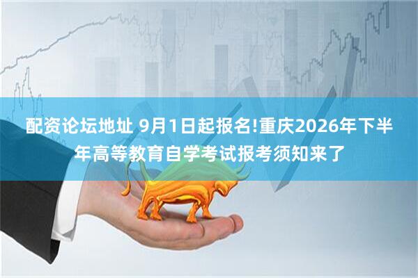 配资论坛地址 9月1日起报名!重庆2026年下半年高等教育自学考试报考须知来了