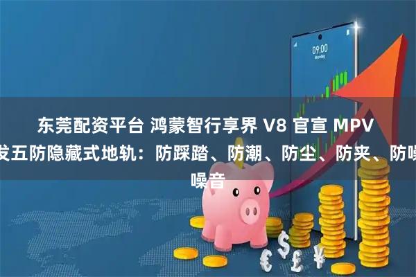 东莞配资平台 鸿蒙智行享界 V8 官宣 MPV 首发五防隐藏式地轨：防踩踏、防潮、防尘、防夹、防噪音