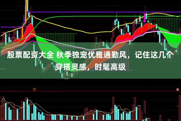 股票配资大全 秋季独宠优雅通勤风，记住这几个穿搭灵感，时髦高级