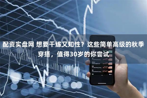 配资实盘网 想要干练又知性？这些简单高级的秋季穿搭，值得30岁的你尝试