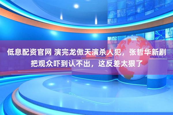 低息配资官网 演完龙傲天演杀人犯，张哲华新剧把观众吓到认不出，这反差太狠了