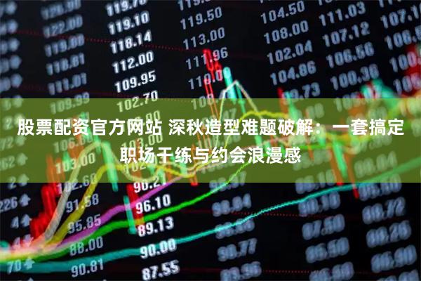 股票配资官方网站 深秋造型难题破解：一套搞定职场干练与约会浪漫感