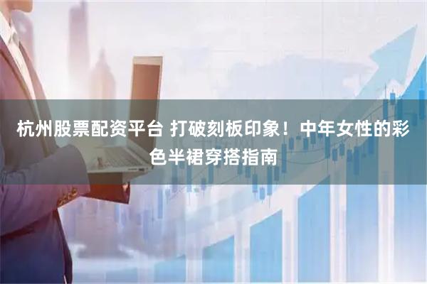 杭州股票配资平台 打破刻板印象！中年女性的彩色半裙穿搭指南