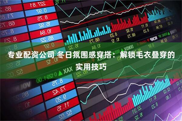 专业配资公司 冬日氛围感穿搭：解锁毛衣叠穿的实用技巧